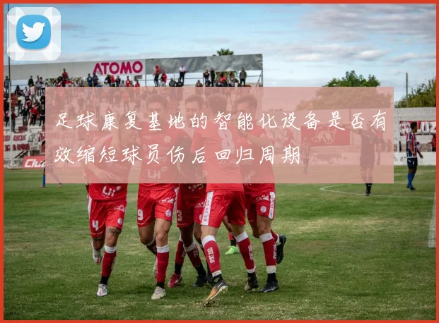 足球康复基地的智能化设备是否有效缩短球员伤后回归周期