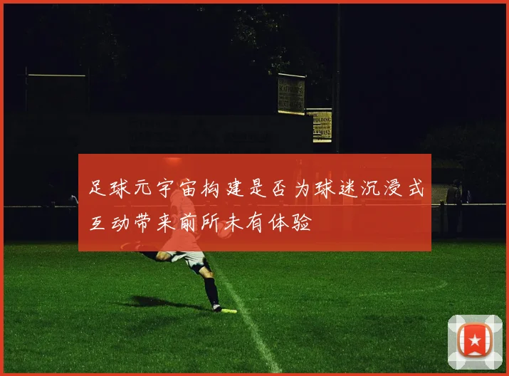 足球元宇宙构建是否为球迷沉浸式互动带来前所未有体验