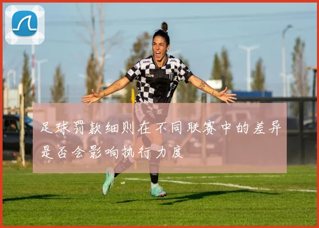 足球罚款细则在不同联赛中的差异是否会影响执行力度